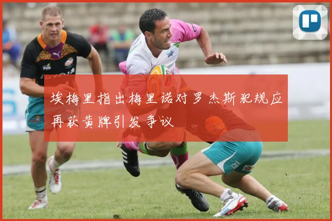 埃梅里指出梅里诺对罗杰斯犯规应再获黄牌引发争议