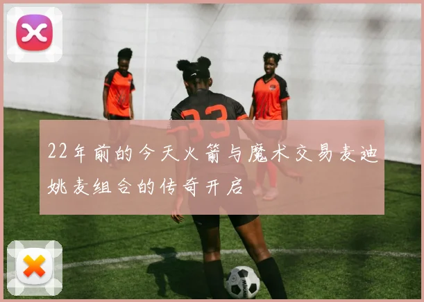 22年前的今天火箭与魔术交易麦迪姚麦组合的传奇开启