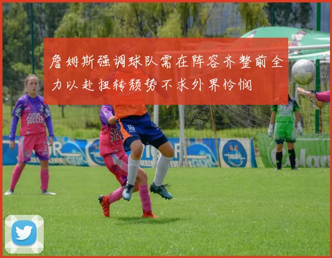 詹姆斯强调球队需在阵容齐整前全力以赴扭转颓势不求外界怜悯