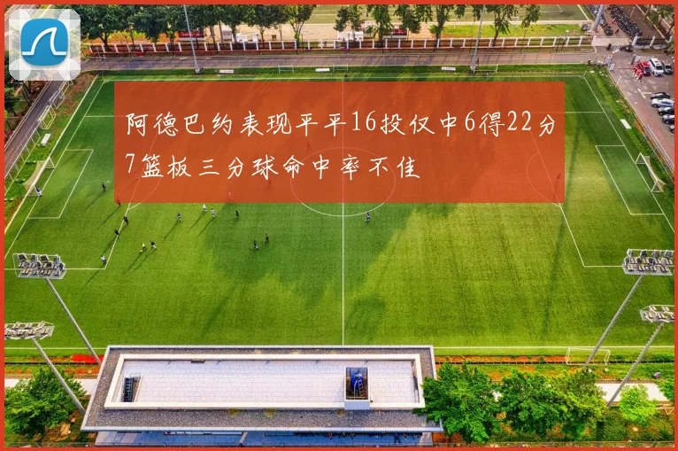 阿德巴约表现平平16投仅中6得22分7篮板三分球命中率不佳