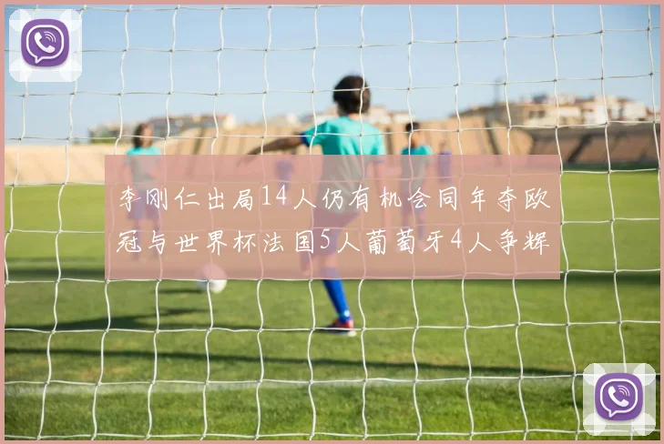 李刚仁出局14人仍有机会同年夺欧冠与世界杯法国5人葡萄牙4人争辉