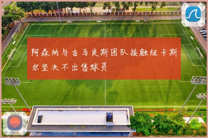 阿森纳与吉马良斯团队接触纽卡斯尔坚决不出售球员