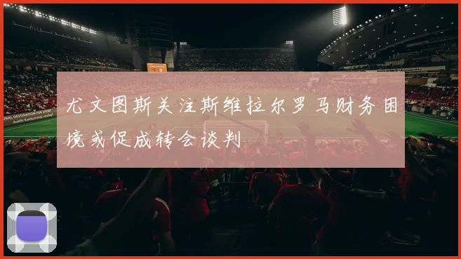 尤文图斯关注斯维拉尔罗马财务困境或促成转会谈判