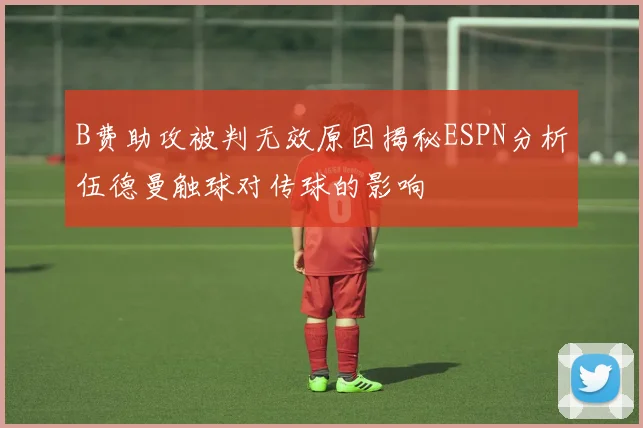 B费助攻被判无效原因揭秘ESPN分析伍德曼触球对传球的影响