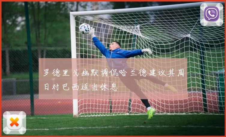 罗德里戈幽默调侃哈兰德建议其周日对巴西适当休息