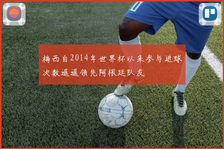 梅西自2014年世界杯以来参与进球次数遥遥领先阿根廷队友
