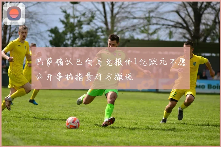 巴萨确认已向马竞报价1亿欧元不愿公开争执指责对方撒谎