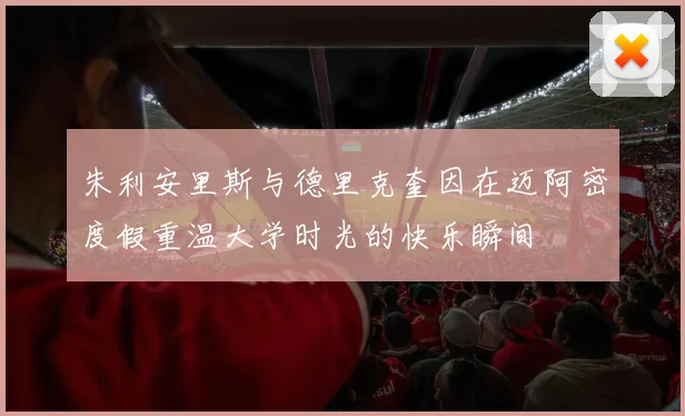 朱利安里斯与德里克奎因在迈阿密度假重温大学时光的快乐瞬间