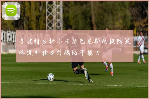 香波特分析小卡与巴恩斯的换防策略提升猛龙外线防守能力