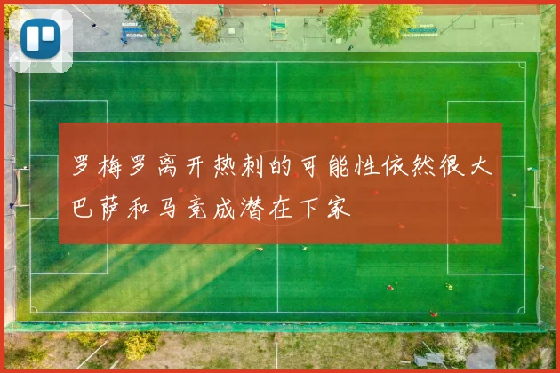 罗梅罗离开热刺的可能性依然很大巴萨和马竞成潜在下家