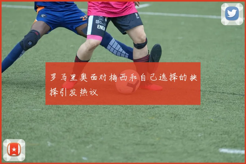 罗马里奥面对梅西和自己选择的抉择引发热议