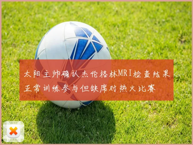 太阳主帅确认杰伦格林MRI检查结果正常训练参与但缺席对热火比赛