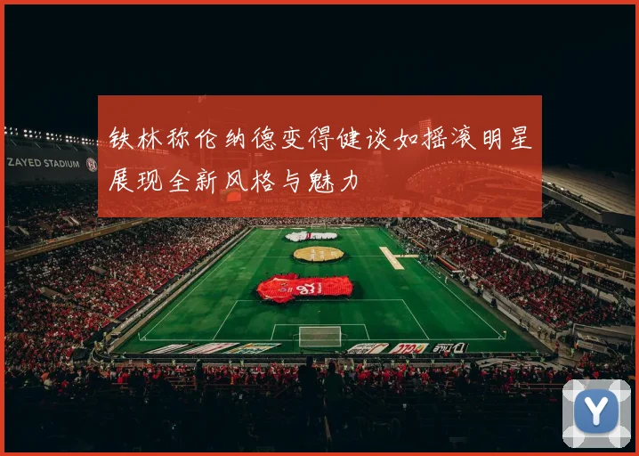铁林称伦纳德变得健谈如摇滚明星展现全新风格与魅力