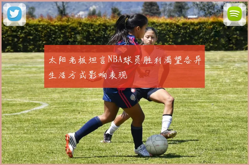 太阳老板坦言NBA球员胜利渴望各异生活方式影响表现