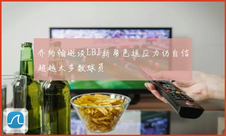 乔约翰逊谈LBJ新角色适应力仍自信超越大多数球员