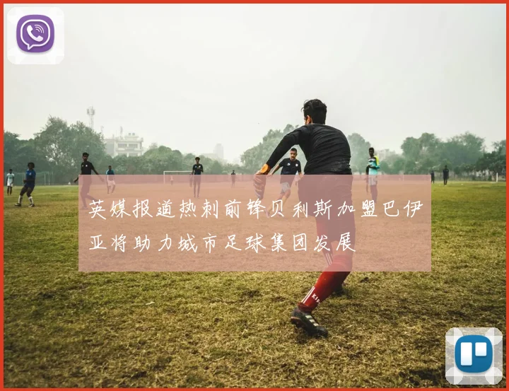 英媒报道热刺前锋贝利斯加盟巴伊亚将助力城市足球集团发展