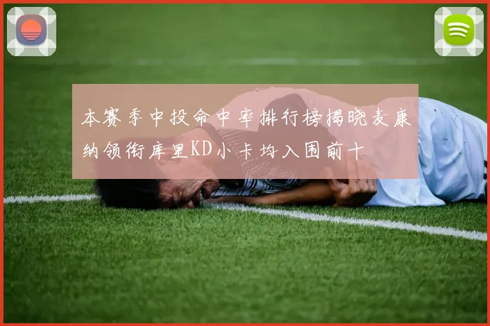 本赛季中投命中率排行榜揭晓麦康纳领衔库里KD小卡均入围前十