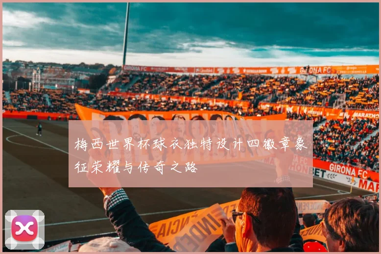 梅西世界杯球衣独特设计四徽章象征荣耀与传奇之路