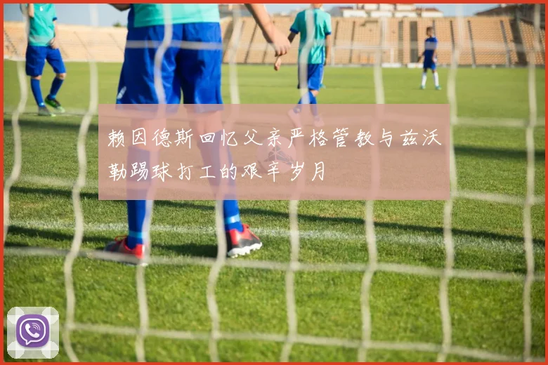 赖因德斯回忆父亲严格管教与兹沃勒踢球打工的艰辛岁月