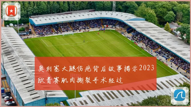 奥利塞大腿伤疤背后故事揭示2023欧青赛肌肉撕裂手术经过