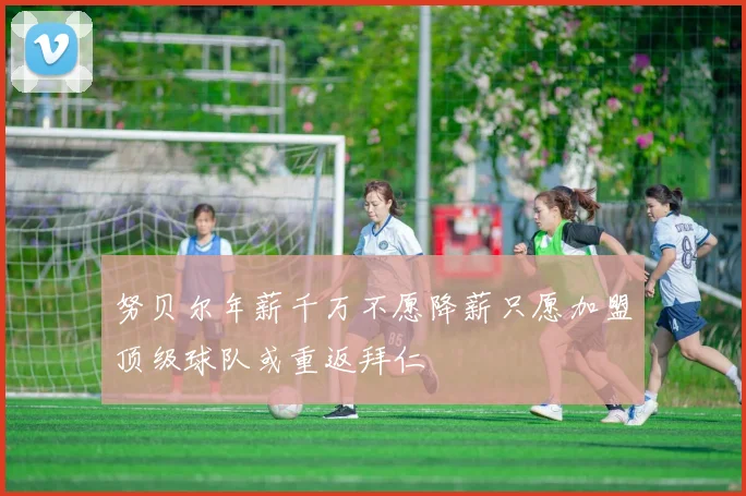 努贝尔年薪千万不愿降薪只愿加盟顶级球队或重返拜仁