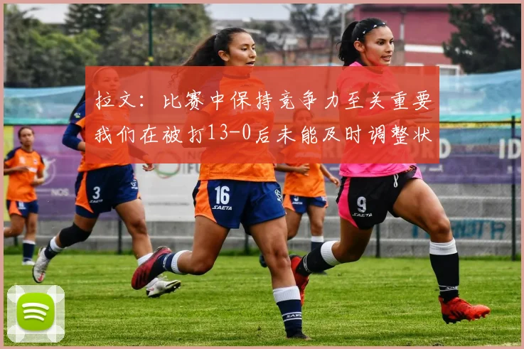 拉文：比赛中保持竞争力至关重要我们在被打13-0后未能及时调整状态